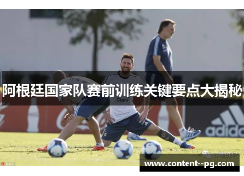 阿根廷国家队赛前训练关键要点大揭秘