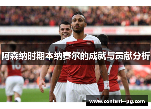 阿森纳时期本纳赛尔的成就与贡献分析 阿森纳时期本纳赛尔的成就与贡献分析