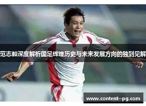 范志毅深度解析国足辉煌历史与未来发展方向的独到见解 范志毅深度解析国足辉煌历史与未来发展方向的独到见解