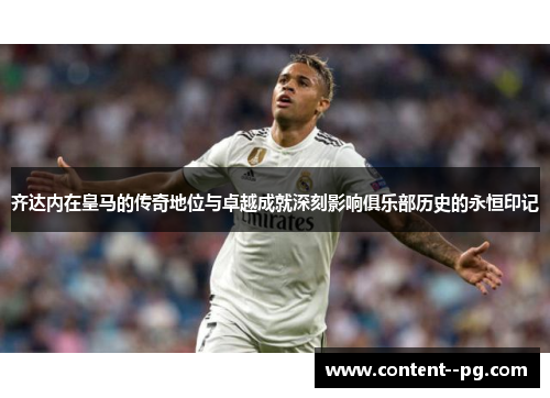 齐达内在皇马的传奇地位与卓越成就深刻影响俱乐部历史的永恒印记