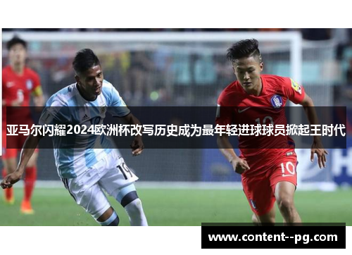 亚马尔闪耀2024欧洲杯改写历史成为最年轻进球球员掀起王时代